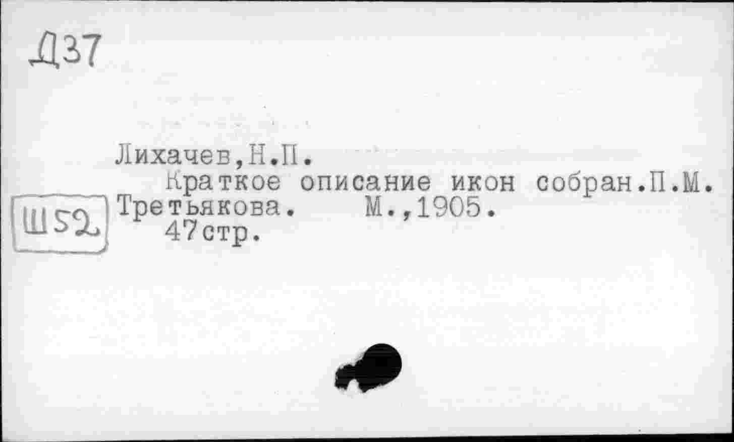 ﻿ж
Піт
Лихачев,Н.П.
Краткое описание икон собран.П.М.
Третьякова. М.,1905.
47стр.